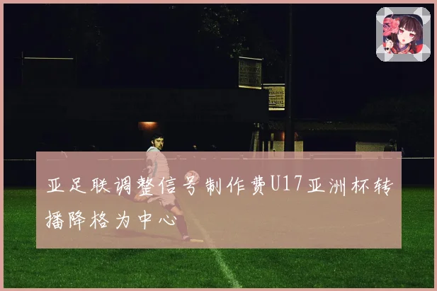 亚足联调整信号制作费U17亚洲杯转播降格为中心