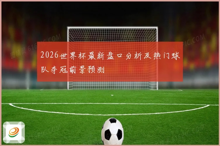 2026世界杯最新盘口分析及热门球队夺冠前景预测