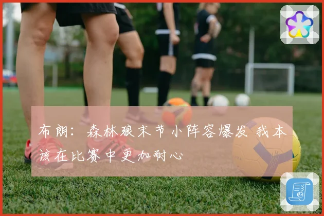 布朗：森林狼末节小阵容爆发 我本该在比赛中更加耐心