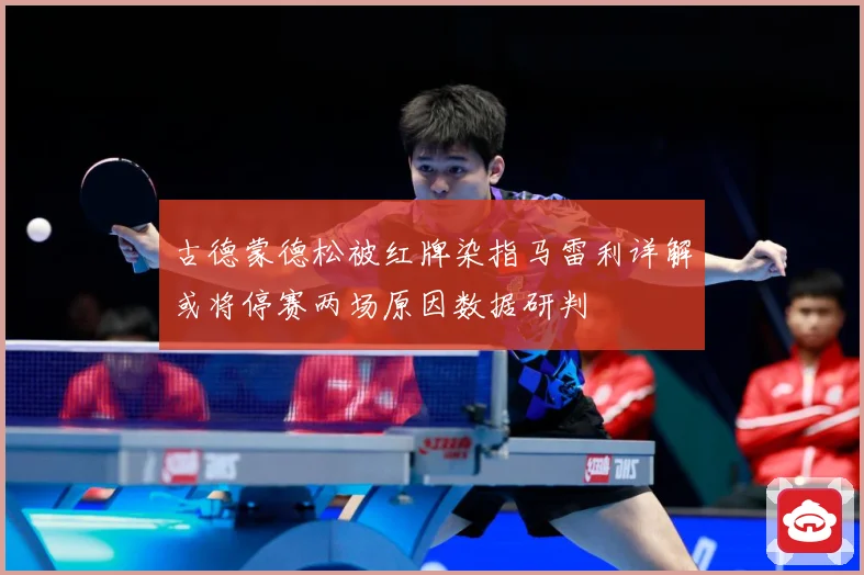 古德蒙德松被红牌染指马雷利详解或将停赛两场原因数据研判