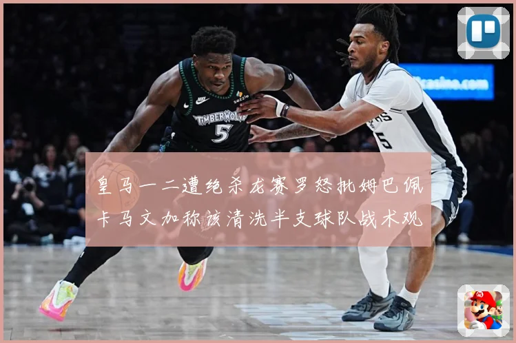 皇马一二遭绝杀龙赛罗怒批姆巴佩卡马文加称该清洗半支球队战术观察