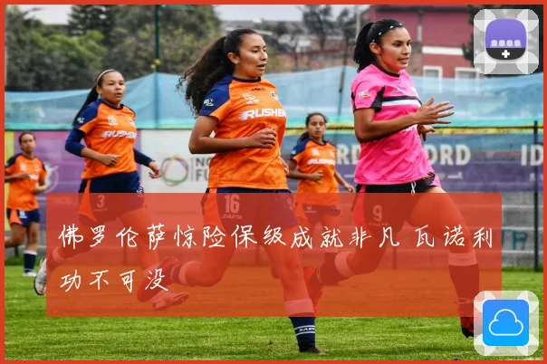 佛罗伦萨惊险保级成就非凡 瓦诺利功不可没