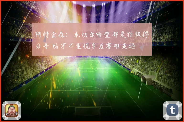 阿特金森：米切尔哈登都是顶级得分手 防守不重视季后赛难走远