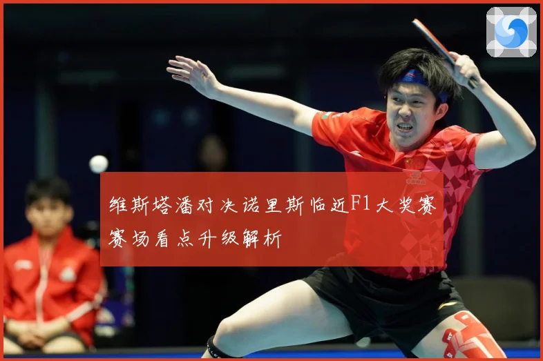 维斯塔潘对决诺里斯临近F1大奖赛赛场看点升级解析