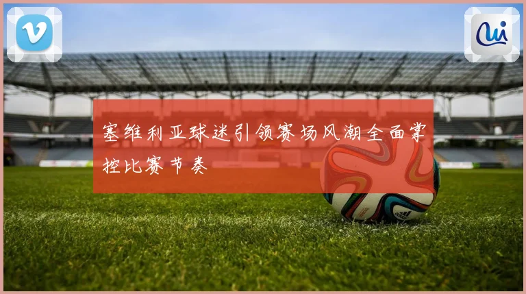 塞维利亚球迷引领赛场风潮全面掌控比赛节奏