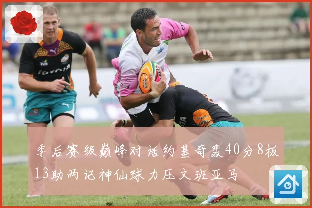 季后赛级巅峰对话约基奇轰40分8板13助两记神仙球力压文班亚马