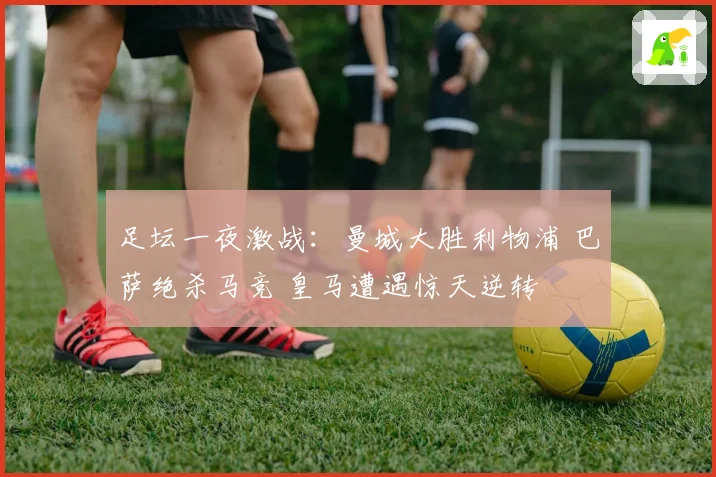 足坛一夜激战：曼城大胜利物浦 巴萨绝杀马竞 皇马遭遇惊天逆转