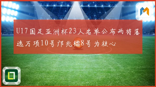 U17国足亚洲杯23人名单公布两将落选万项10号邝兆镭8号为核心