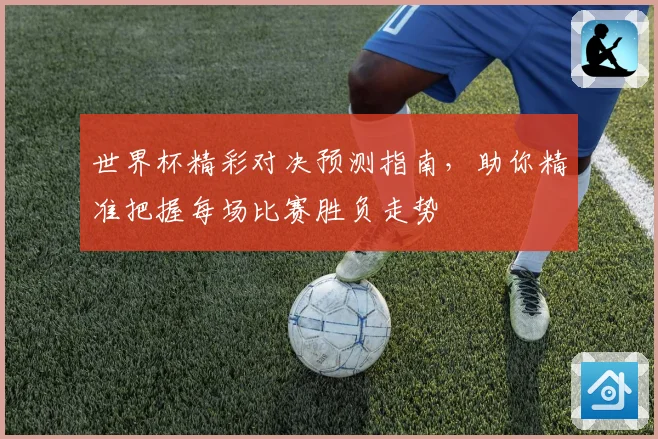 世界杯精彩对决预测指南，助你精准把握每场比赛胜负走势
