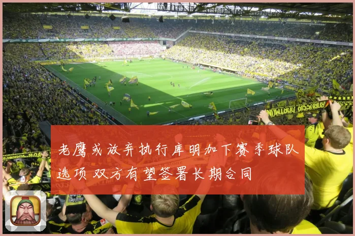 老鹰或放弃执行库明加下赛季球队选项 双方有望签署长期合同
