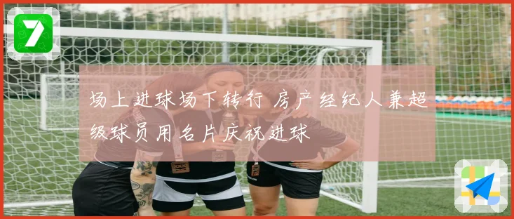 场上进球场下转行 房产经纪人兼超级球员用名片庆祝进球