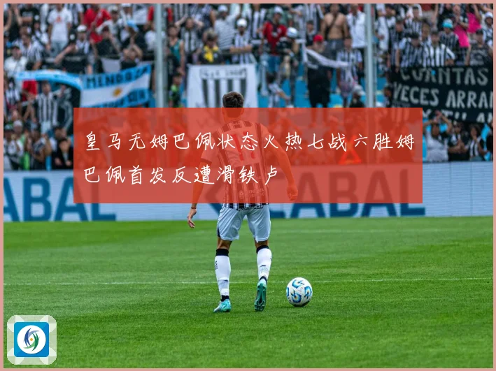 皇马无姆巴佩状态火热七战六胜姆巴佩首发反遭滑铁卢