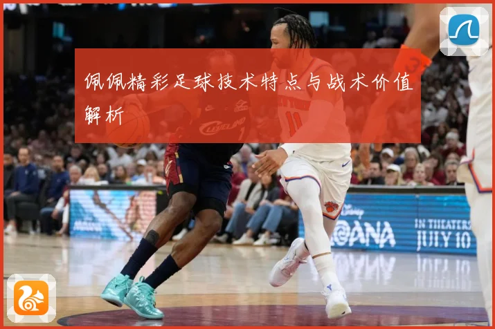 佩佩精彩足球技术特点与战术价值解析