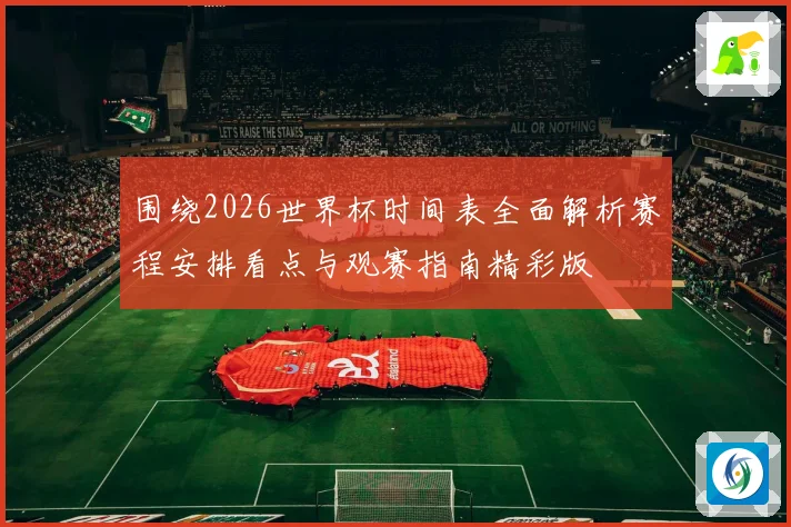 围绕2026世界杯时间表全面解析赛程安排看点与观赛指南精彩版