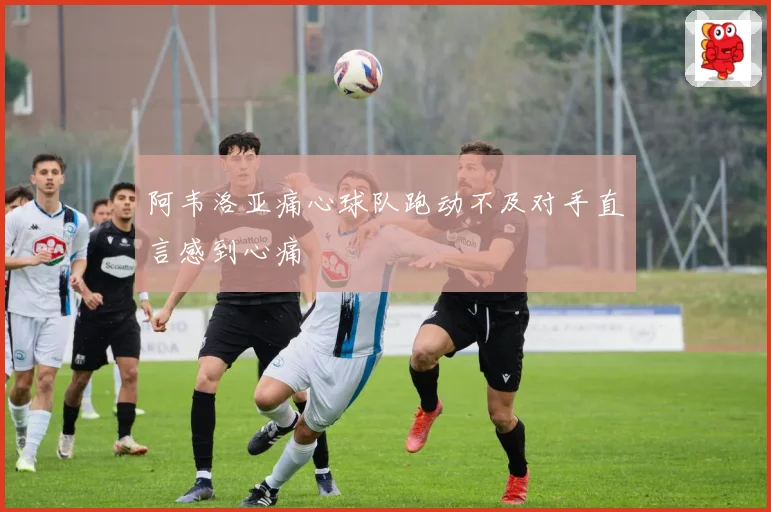 阿韦洛亚痛心球队跑动不及对手直言感到心痛