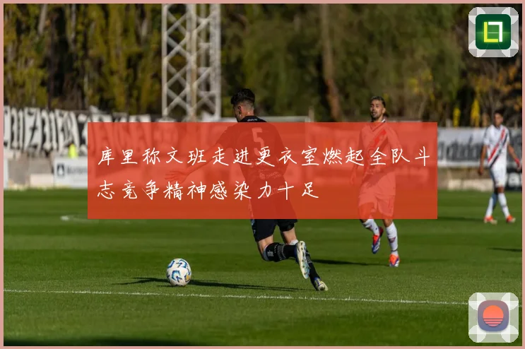 库里称文班走进更衣室燃起全队斗志竞争精神感染力十足