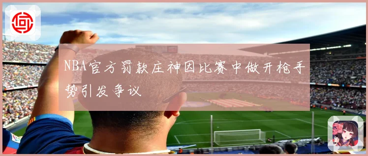 NBA官方罚款庄神因比赛中做开枪手势引发争议