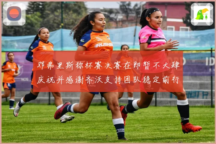 邓弗里斯称杯赛决赛在即暂不大肆庆祝并感谢齐沃支持团队稳定前行
