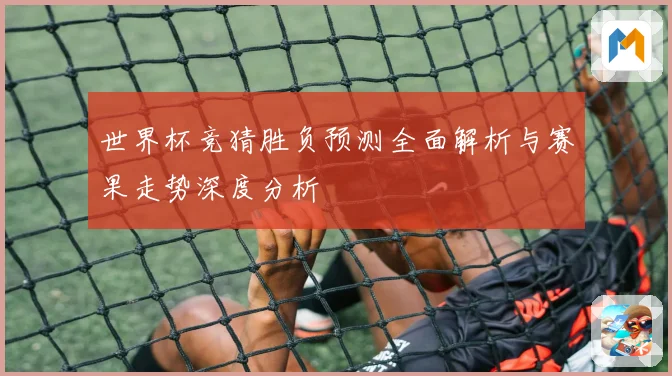 世界杯竞猜胜负预测全面解析与赛果走势深度分析