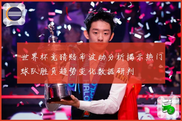 世界杯竞猜赔率波动分析揭示热门球队胜负趋势变化数据研判