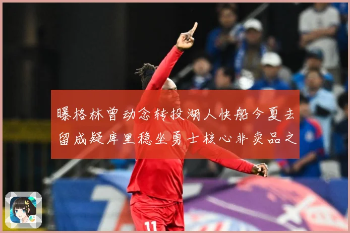 曝格林曾动念转投湖人快船今夏去留成疑库里稳坐勇士核心非卖品之战术观察