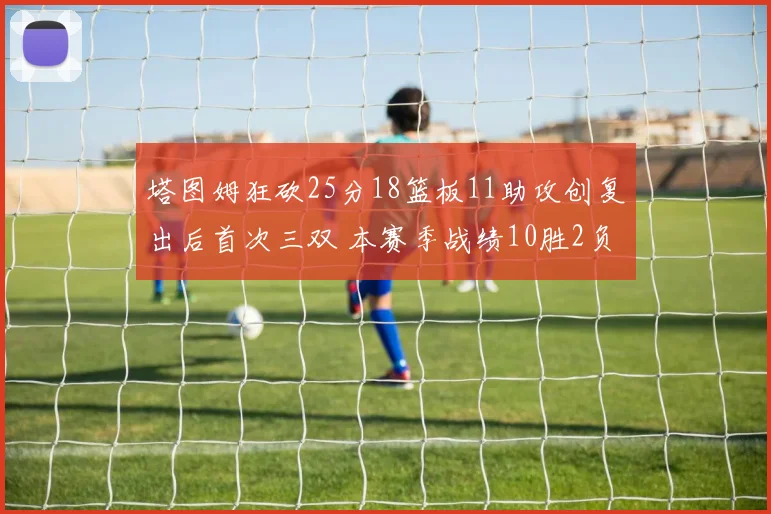 塔图姆狂砍25分18篮板11助攻创复出后首次三双 本赛季战绩10胜2负强势回归