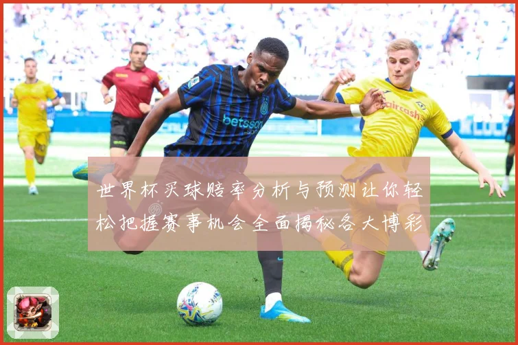 世界杯买球赔率分析与预测让你轻松把握赛事机会全面揭秘各大博彩公司最新赔率走势