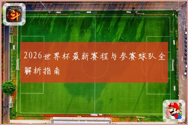 2026世界杯最新赛程与参赛球队全解析指南