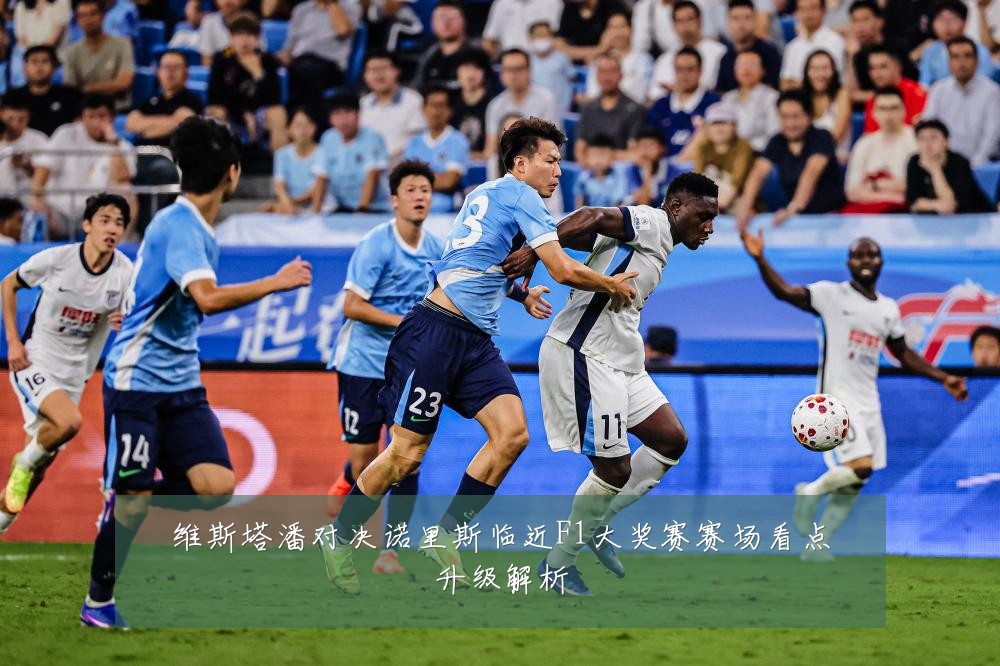维斯塔潘对决诺里斯临近F1大奖赛赛场看点升级解析