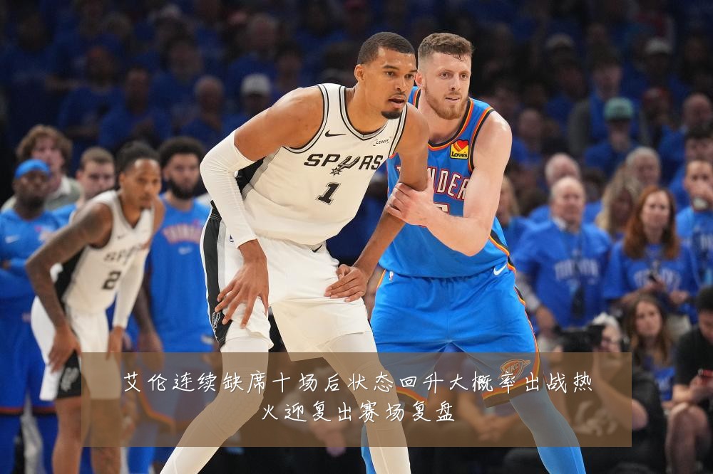 艾伦连续缺席十场后状态回升大概率出战热火迎复出赛场复盘