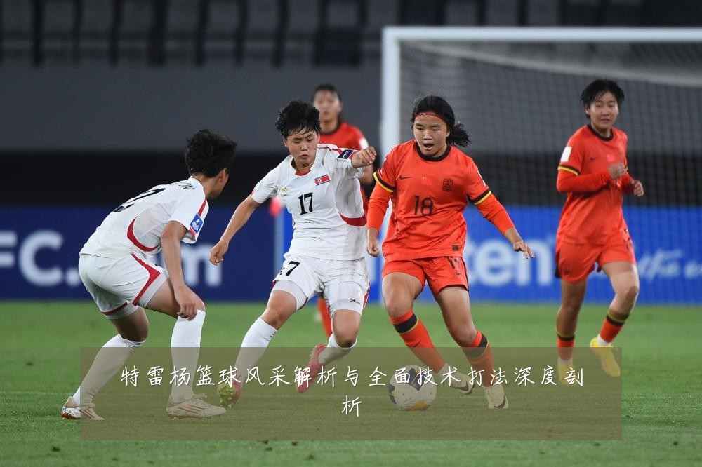 特雷杨篮球风采解析与全面技术打法深度剖析