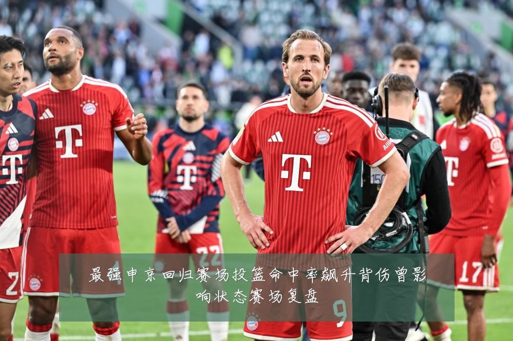 最强申京回归赛场投篮命中率飙升背伤曾影响状态赛场复盘